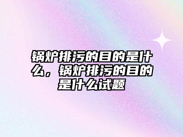 鍋爐排污的目的是什么，鍋爐排污的目的是什么試題