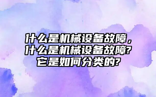 什么是機(jī)械設(shè)備故障，什么是機(jī)械設(shè)備故障?它是如何分類的?