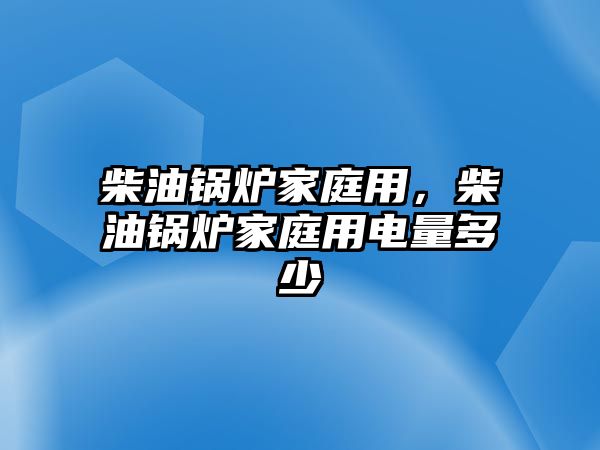 柴油鍋爐家庭用，柴油鍋爐家庭用電量多少