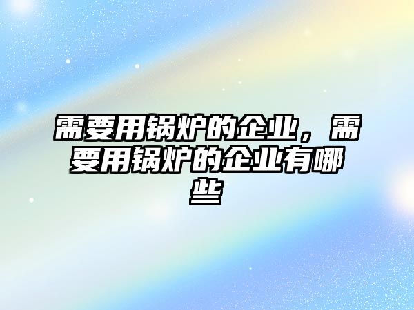 需要用鍋爐的企業(yè)，需要用鍋爐的企業(yè)有哪些