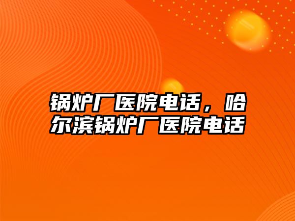 鍋爐廠醫(yī)院電話，哈爾濱鍋爐廠醫(yī)院電話