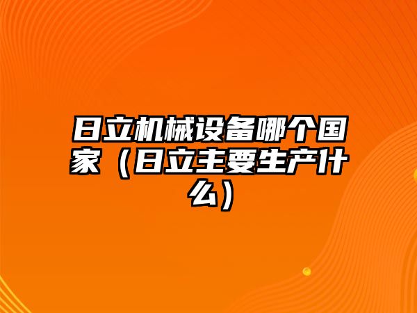 日立機(jī)械設(shè)備哪個(gè)國家（日立主要生產(chǎn)什么）