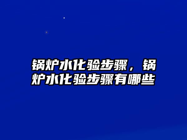 鍋爐水化驗(yàn)步驟，鍋爐水化驗(yàn)步驟有哪些