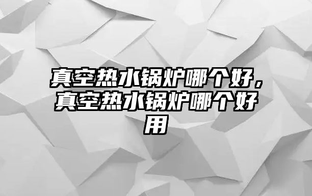 真空熱水鍋爐哪個(gè)好，真空熱水鍋爐哪個(gè)好用