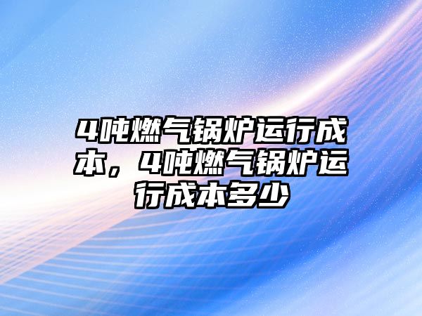 4噸燃氣鍋爐運行成本，4噸燃氣鍋爐運行成本多少