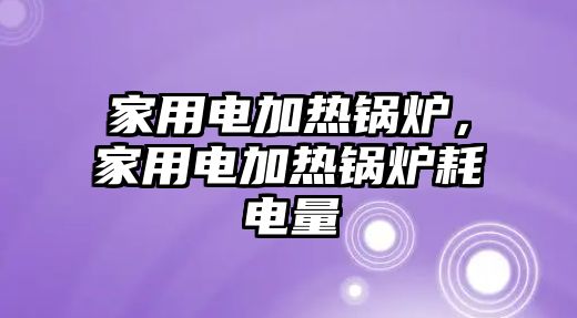 家用電加熱鍋爐，家用電加熱鍋爐耗電量