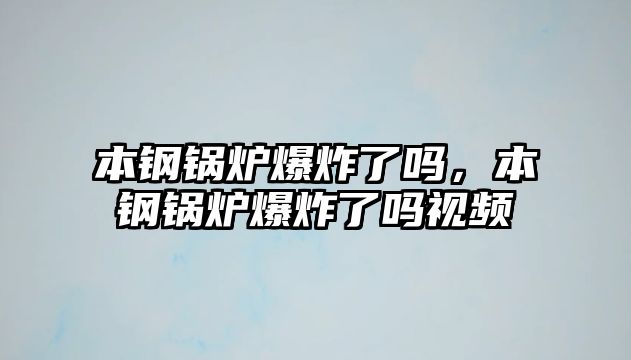 本鋼鍋爐爆炸了嗎，本鋼鍋爐爆炸了嗎視頻