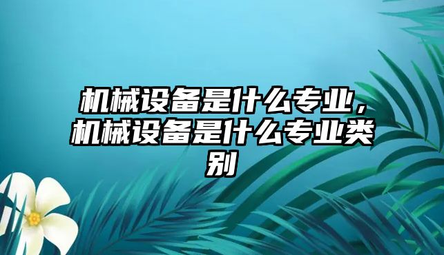 機械設備是什么專業(yè)，機械設備是什么專業(yè)類別