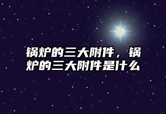 鍋爐的三大附件，鍋爐的三大附件是什么