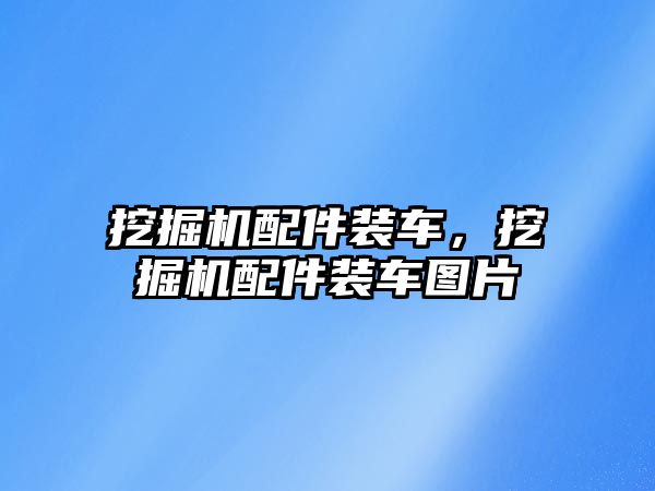 挖掘機配件裝車，挖掘機配件裝車圖片