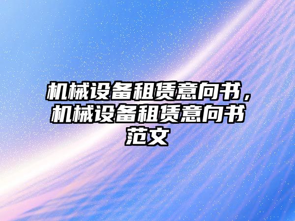 機械設(shè)備租賃意向書，機械設(shè)備租賃意向書范文