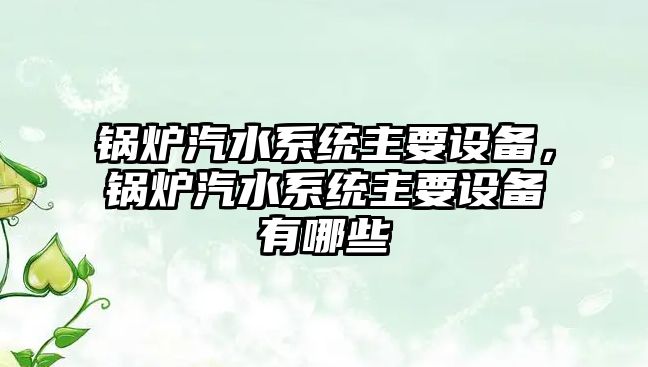 鍋爐汽水系統(tǒng)主要設(shè)備，鍋爐汽水系統(tǒng)主要設(shè)備有哪些