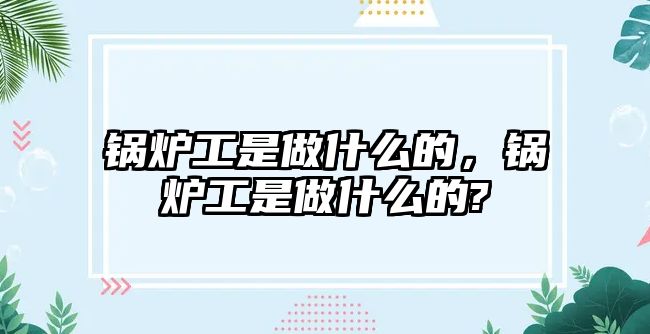 鍋爐工是做什么的，鍋爐工是做什么的?