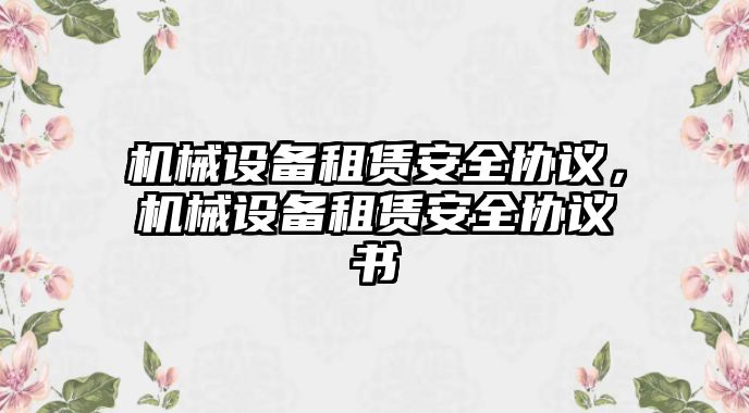 機械設(shè)備租賃安全協(xié)議，機械設(shè)備租賃安全協(xié)議書