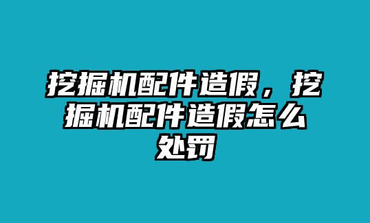 挖掘機配件造假，挖掘機配件造假怎么處罰