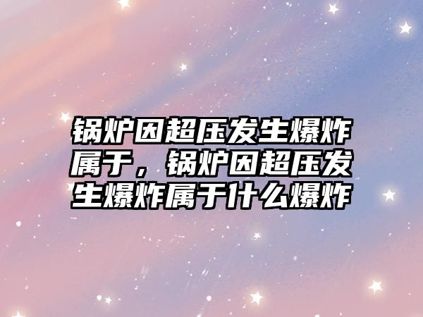 鍋爐因超壓發(fā)生爆炸屬于，鍋爐因超壓發(fā)生爆炸屬于什么爆炸