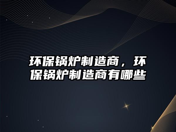 環(huán)保鍋爐制造商，環(huán)保鍋爐制造商有哪些