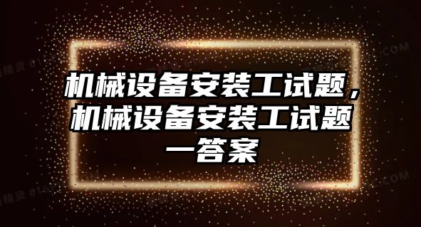 機械設備安裝工試題，機械設備安裝工試題一答案