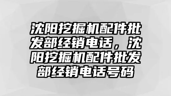 沈陽挖掘機(jī)配件批發(fā)部經(jīng)銷電話，沈陽挖掘機(jī)配件批發(fā)部經(jīng)銷電話號(hào)碼