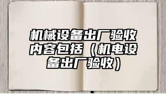 機械設(shè)備出廠驗收內(nèi)容包括（機電設(shè)備出廠驗收）