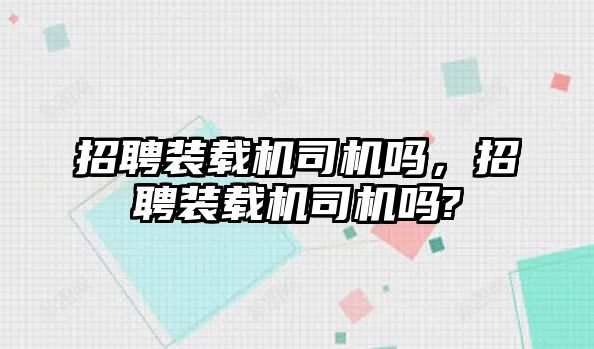 招聘裝載機(jī)司機(jī)嗎，招聘裝載機(jī)司機(jī)嗎?