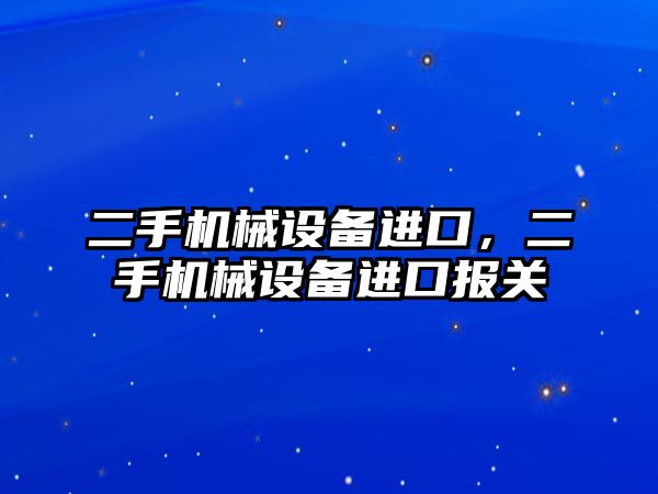 二手機械設備進口，二手機械設備進口報關