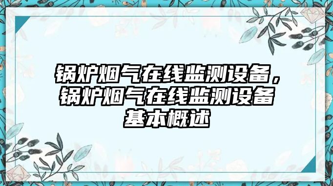 鍋爐煙氣在線監(jiān)測設備，鍋爐煙氣在線監(jiān)測設備基本概述