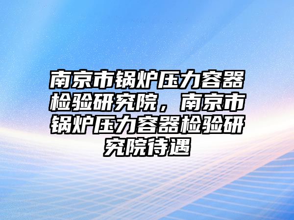 南京市鍋爐壓力容器檢驗(yàn)研究院，南京市鍋爐壓力容器檢驗(yàn)研究院待遇