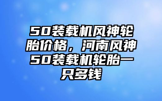 50裝載機(jī)風(fēng)神輪胎價(jià)格，河南風(fēng)神50裝載機(jī)輪胎一只多錢