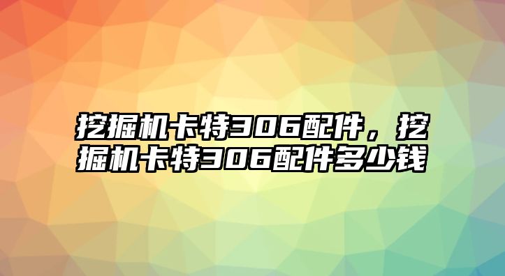 挖掘機卡特306配件，挖掘機卡特306配件多少錢