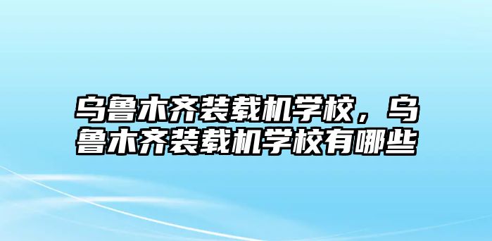 烏魯木齊裝載機學(xué)校，烏魯木齊裝載機學(xué)校有哪些