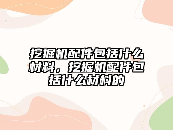 挖掘機配件包括什么材料，挖掘機配件包括什么材料的