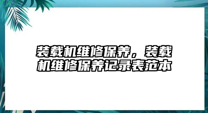 裝載機維修保養(yǎng)，裝載機維修保養(yǎng)記錄表范本