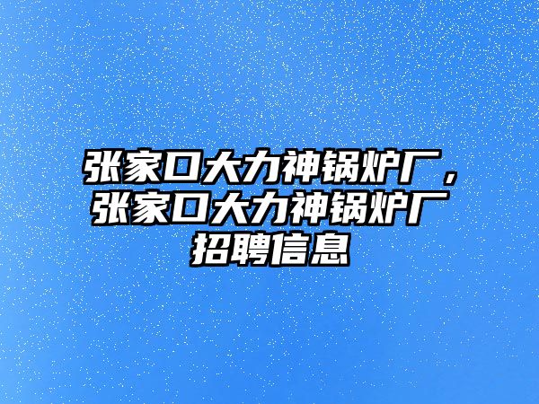 張家口大力神鍋爐廠，張家口大力神鍋爐廠招聘信息