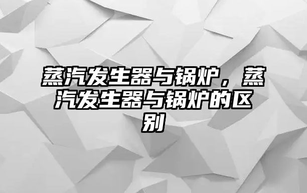 蒸汽發(fā)生器與鍋爐，蒸汽發(fā)生器與鍋爐的區(qū)別