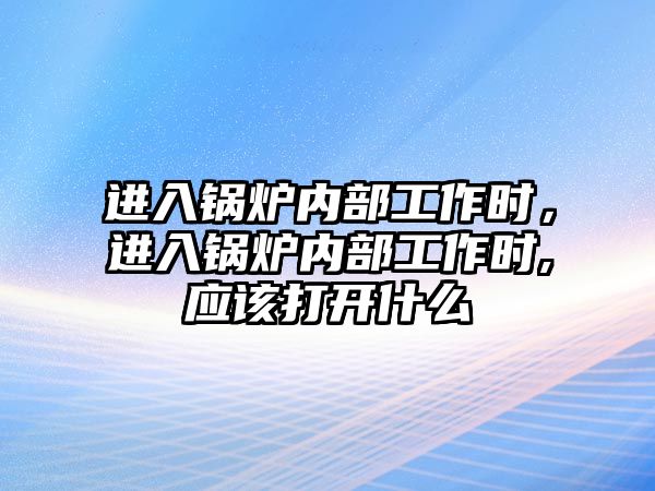 進入鍋爐內(nèi)部工作時，進入鍋爐內(nèi)部工作時,應(yīng)該打開什么