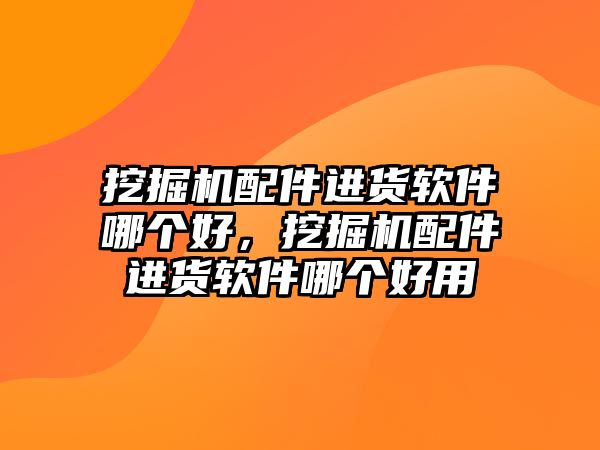 挖掘機(jī)配件進(jìn)貨軟件哪個好，挖掘機(jī)配件進(jìn)貨軟件哪個好用