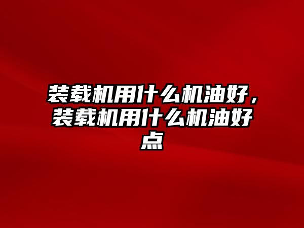 裝載機(jī)用什么機(jī)油好，裝載機(jī)用什么機(jī)油好點(diǎn)