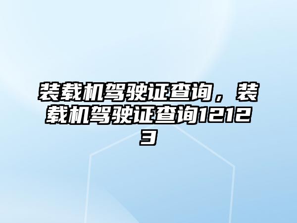 裝載機駕駛證查詢，裝載機駕駛證查詢12123