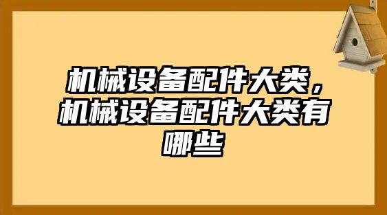 機械設備配件大類，機械設備配件大類有哪些