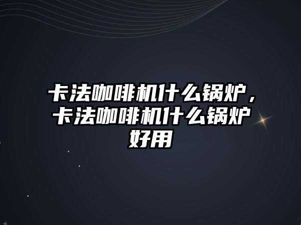 卡法咖啡機什么鍋爐，卡法咖啡機什么鍋爐好用