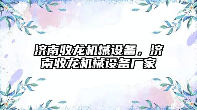 濟南收龍機械設(shè)備，濟南收龍機械設(shè)備廠家