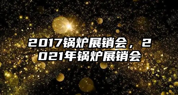 2017鍋爐展銷會，2021年鍋爐展銷會