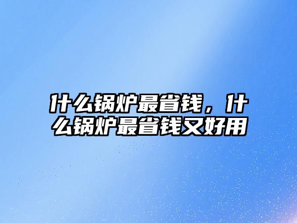 什么鍋爐最省錢，什么鍋爐最省錢又好用