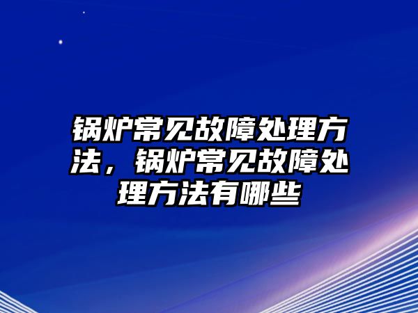 鍋爐常見(jiàn)故障處理方法，鍋爐常見(jiàn)故障處理方法有哪些