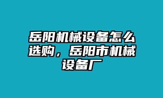 岳陽機(jī)械設(shè)備怎么選購，岳陽市機(jī)械設(shè)備廠