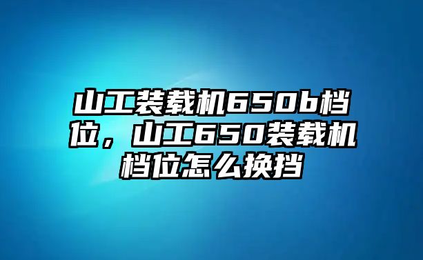 山工裝載機(jī)650b檔位，山工650裝載機(jī)檔位怎么換擋