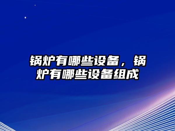 鍋爐有哪些設(shè)備，鍋爐有哪些設(shè)備組成