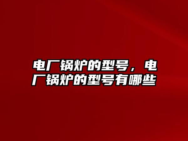 電廠鍋爐的型號(hào)，電廠鍋爐的型號(hào)有哪些