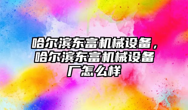 哈爾濱東富機械設(shè)備，哈爾濱東富機械設(shè)備廠怎么樣